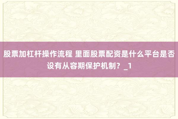 股票加杠杆操作流程 里面股票配资是什么平台是否设有从容期保护机制?_1