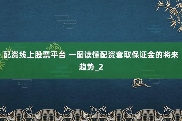配资线上股票平台 一图读懂配资套取保证金的将来趋势_2