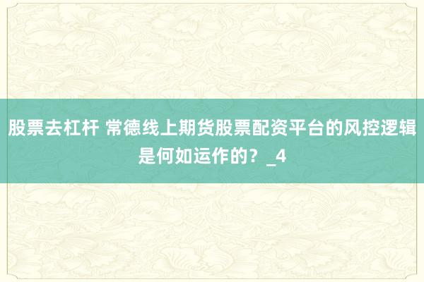 股票去杠杆 常德线上期货股票配资平台的风控逻辑是何如运作的？_4