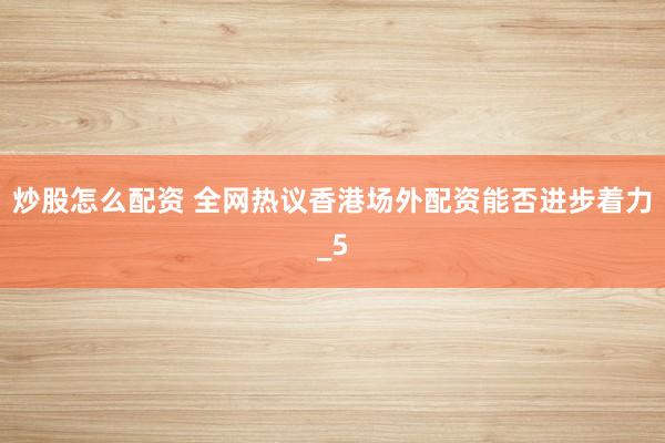 炒股怎么配资 全网热议香港场外配资能否进步着力_5