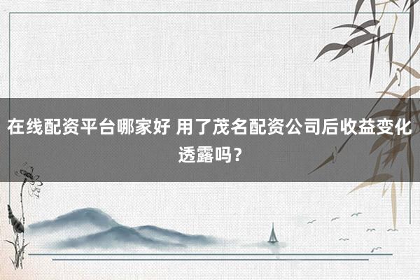 在线配资平台哪家好 用了茂名配资公司后收益变化透露吗？
