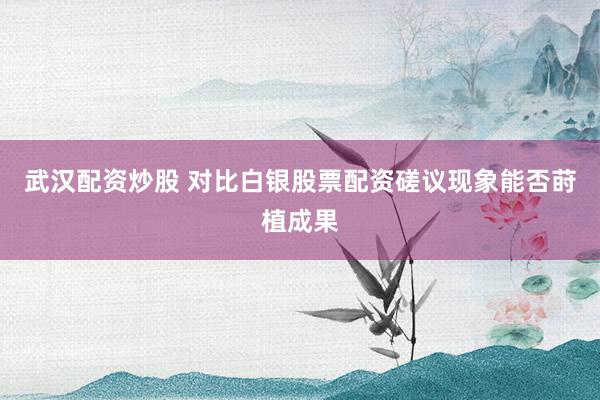 武汉配资炒股 对比白银股票配资磋议现象能否莳植成果