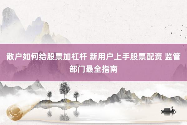 散户如何给股票加杠杆 新用户上手股票配资 监管部门最全指南